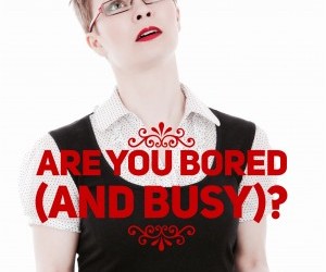 Are you bored (and busy)?
