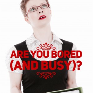 Are you bored (and busy)?